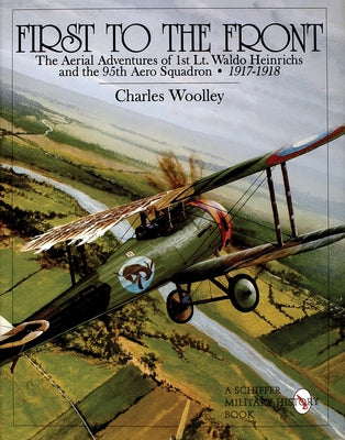 First to the Front: The Aerial Adventures of 1st Lt. Waldo Heinrichs and the 95th Aero Squadron 1917-1918 by Woolley, Charles