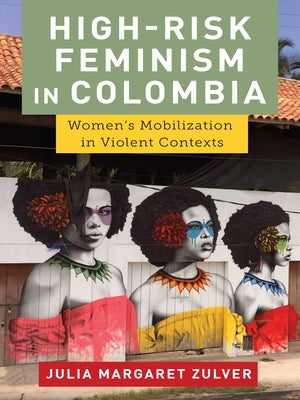 High-Risk Feminism in Colombia: Women's Mobilization in Violent Contexts by Zulver, Julia Margaret