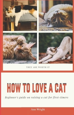 How to Love a Cat: Beginner's Guide on Raising a Cat for First Timers by Wright, Ann