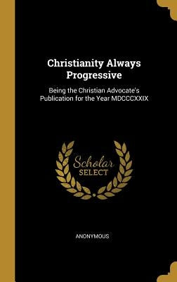 Christianity Always Progressive: Being the Christian Advocate's Publication for the Year MDCCCXXIX by Anonymous