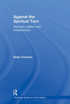 Against the Spiritual Turn: Marxism, Realism, and Critical Theory by Creaven, Sean