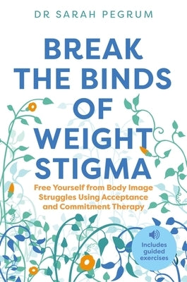 Break the Binds of Weight Stigma: Free Yourself from Body Image Struggles Using Acceptance and Commitment Therapy by Pegrum, Sarah
