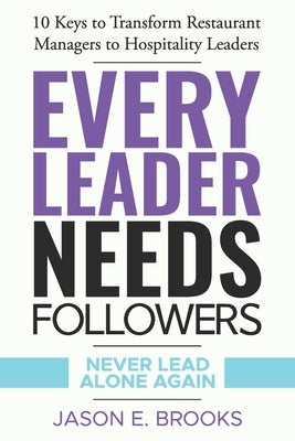 Every Leader Needs Followers: 10 Keys to Transform Restaurant Managers to Hospitality Leaders by Brooks, Jason E.