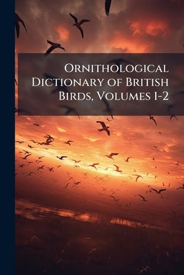 Ornithological Dictionary of British Birds, Volumes 1-2 by Anonymous