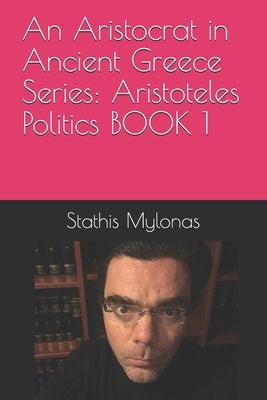 An Aristocrat in Ancient Greece Series: Aristoteles Politics BOOK 1 by Mylonas, Stathis Timothy