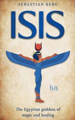 Isis: The Egyptian Goddess of Magic and Healing by Berg, Sebastian