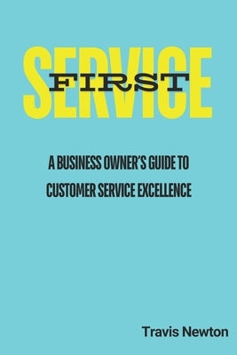 Service First: A Business Owner's Guide to Customer Service Excellence by Newton, Travis