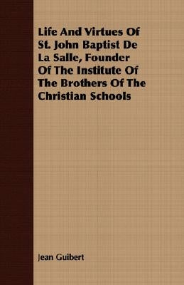 Life And Virtues Of St. John Baptist De La Salle, Founder Of The Institute Of The Brothers Of The Christian Schools by Guibert, Jean