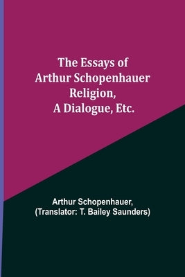 The Essays of Arthur Schopenhauer; Religion, a Dialogue, Etc. by Schopenhauer, Arthur
