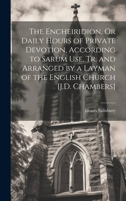The Encheiridion, Or Daily Hours of Private Devotion, According to Sarum Use, Tr. and Arranged by a Layman of the English Church [J.D. Chambers] by Salisbury, Hours