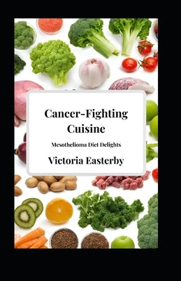 Cancer-Fighting Cuisine: Mesothelioma Diet Delights by Easterby, Victoria
