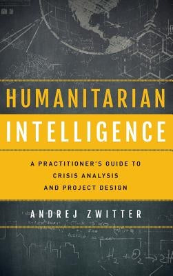 Humanitarian Intelligence: A Practitioner's Guide to Crisis Analysis and Project Design by Zwitter, Andrej