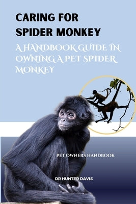 Caring for Spider Monkey: A Handbook Guide in Owning a Pet Spider Monkey by Davis, Hunter