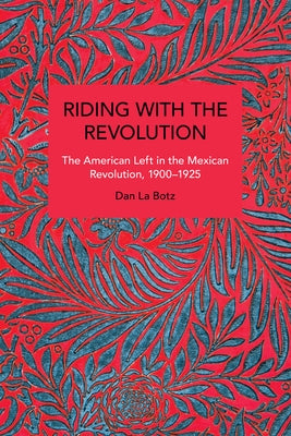 Riding with the Revolution: The American Left in the Mexican Revolution, 1900-1925 by Botz, Dan La