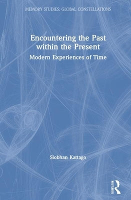 Encountering the Past Within the Present: Modern Experiences of Time by Kattago, Siobhan