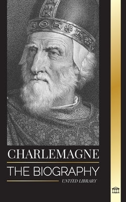 Charlemagne: The Biography of Europe's Monarch and his Holy Roman Catholic Empire by Library, United