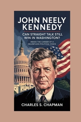 John Neely Kennedy: Can Straight Talk Still Win in Washington? : Inside the Career of a Relentless Political Voice by S. Chapman, Charles