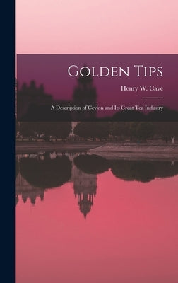Golden Tips: a Description of Ceylon and Its Great Tea Industry by Cave, Henry W. (Henry William) B. 1854