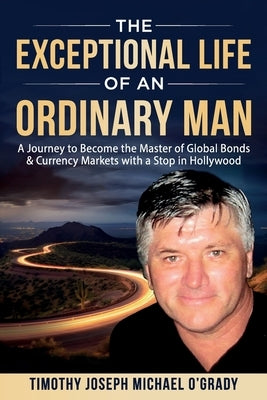 The Exceptional Life of an Ordinary Man: A Journey to Become the Master of Global Bond & Currency Markets with a Stop in Hollywood by O'Grady, Timothy