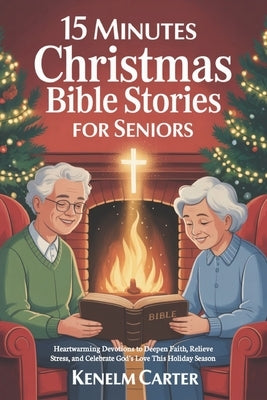 15 Minutes Christmas Bible Stories For Seniors: Heartwarming Devotions to Deepen Faith, Relieve Stress, and Celebrate God's Love This Holiday Season by Carter, Kenelm