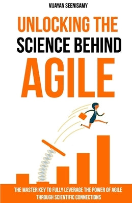 Unlocking the Science Behind Agile: The master key to fully leverage the power of agile through scientific connections by Seenisamy, Vijayan