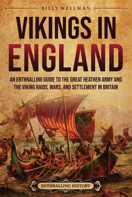 Vikings in England: An Enthralling Guide to the Great Heathen Army and the Viking Raids, Wars, and Settlement in Britain by Wellman, Billy