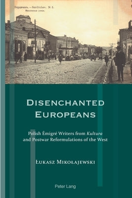 Disenchanted Europeans: Polish Émigré Writers from Kultura and Postwar Reformulations of the West by Meyer, Franziska