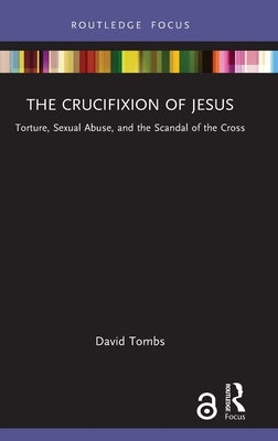 The Crucifixion of Jesus: Torture, Sexual Abuse, and the Scandal of the Cross by Tombs, David