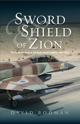 Sword & Shield of Zion: The Israel Air Force in the Arabisraeli Conflict, 1948-2012 by Rodman, David