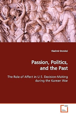 Passion, Politics, and the Past The Role of Affect in U.S. Decision-Making during the Korean War by Donskoi, Vladimir
