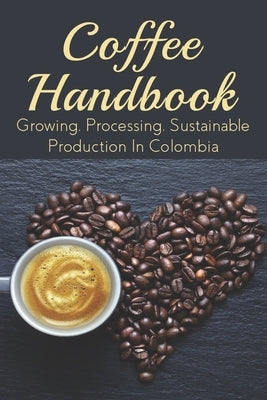 Coffee Handbook: Growing, Processing, Sustainable Production In Colombia: The Best Colombian Coffee by Kunzler, Karl
