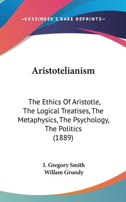 Aristotelianism: The Ethics Of Aristotle, The Logical Treatises, The Metaphysics, The Psychology, The Politics (1889) by Smith, I. Gregory