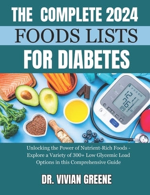The Complete 2024 Foods Lists for Diabetes: Unlocking the Power of Nutrient-Rich Foods - Explore a Variety of 300+ Low Glycemic Load Options in this C by Greene, Vivian