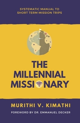The Millennial Missionary: Systematic Manual to Short-Term Mission Trips by Kimathi, Murithi V.