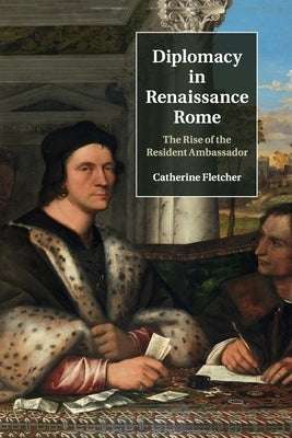 Diplomacy in Renaissance Rome: The Rise of the Resident Ambassador by Fletcher, Catherine