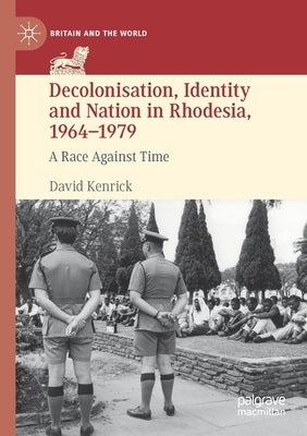 Decolonisation, Identity and Nation in Rhodesia, 1964-1979: A Race Against Time by Kenrick, David