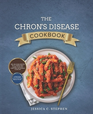 The Chron's Disease Cookbook: 200+ Delicious Recipes With 4-Week Meal Plans To Relieve Rymptoms And Manage Flare-Ups by Stephen, Jessica C.