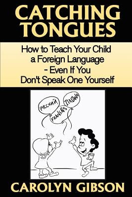 Catching Tongues: How to Teach Your Child a Foreign Language, Even If You Don't Speak One Yourself by Gibson, Carolyn