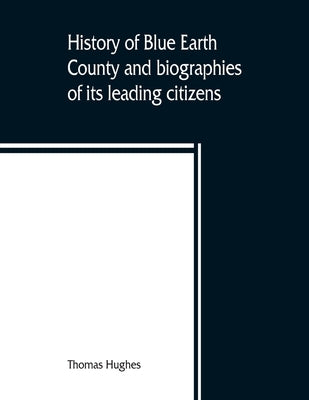 History of Blue Earth County and biographies of its leading citizens by Hughes, Thomas