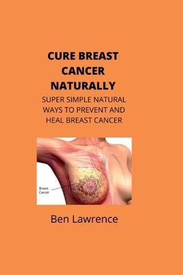 Cure Breast Cancer Naturally: Super Simple Natural Ways to Prevent and Heal Breast Cancer by Lawrence, Ben