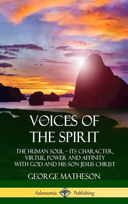 Voices of the Spirit: The Human Soul; Its Character, Virtue, Power and Affinity with God and His Son Jesus Christ (Hardcover) by Matheson, George