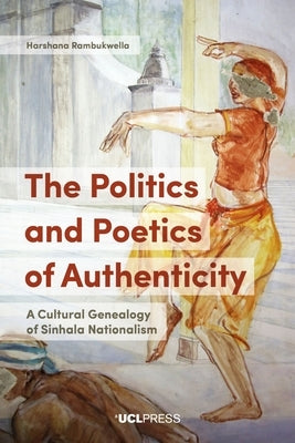 The Politics and Poetics of Authenticity: A Cultural Genealogy of Sinhala Nationalism by Rambukwella, Harshana