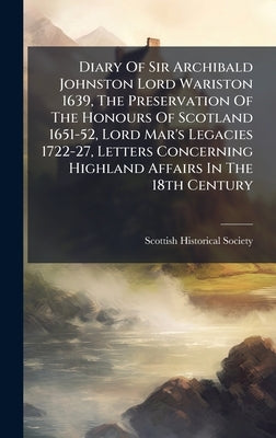 Diary Of Sir Archibald Johnston Lord Wariston 1639, The Preservation Of The Honours Of Scotland 1651-52, Lord Mar's Legacies 1722-27, Letters Concerni by Society, Scottish Historical