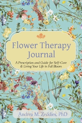 Flower Therapy Journal: A Prescription and Guide for Self-Care & Living Your Life in Full Bloom by Zeddies, Andrea M.