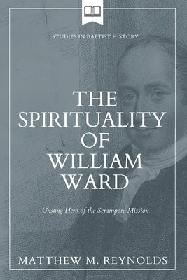 The Spirituality of William Ward: Unsung Hero of the Serampore Mission by Reynolds, Matthew M.