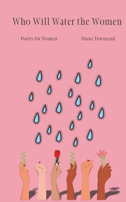 Who Will Water the Women: Poetry for Women by Townsend, Diana