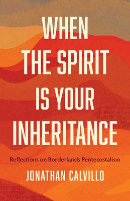 When the Spirit Is Your Inheritance: Reflections on Borderlands Pentecostalism by Calvillo, Jonathan