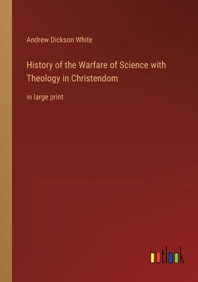 History of the Warfare of Science with Theology in Christendom: in large print by White, Andrew Dickson