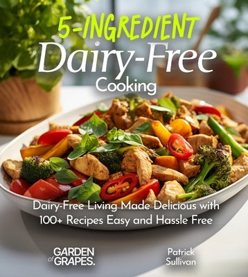 5-Ingredient Dairy-Free Cooking: Dairy-Free Living Made Delicious with 100+ Recipes Easy and Hassle Free, Pictures Included by Sullivan, Patrick