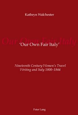 'Our Own Fair Italy': Nineteenth Century Women's Travel Writing and Italy 1800-1844 by Walchester, Kathryn